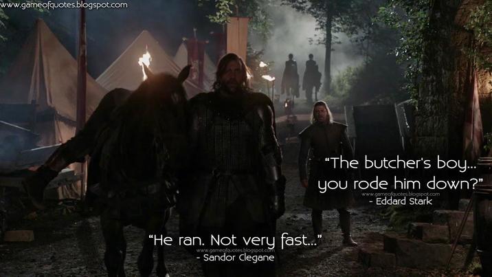 www.gameofquotes.blogspot.com "The butcher's boy... you rode him down?" "He ran. Not very fast..." www.gameofquotes.blogspot.com - Sandor Clegane www.gameofquotes.blogspot.com Eddard Stark