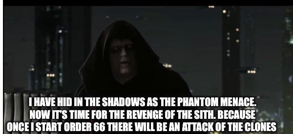 I HAVE HID IN THE SHADOWS AS THE PHANTOM MENACE. NOW IT'S TIME FOR THE REVENGE OF THE SITH. BECAUSE ONCE I START ORDER 66 THERE WILL BE AN ATTACK OF THE CLONES