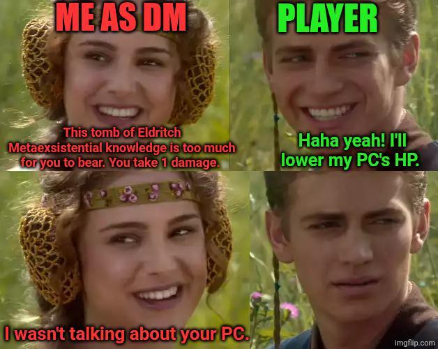 MEASDM PLAYER This tomb of Eldritch Metaexsistential knowledge is too much for you to bear. You take 1 damage. Haha yeah! I'll lower my PC's HP. I wasn't talking about your PC. imgflip.com