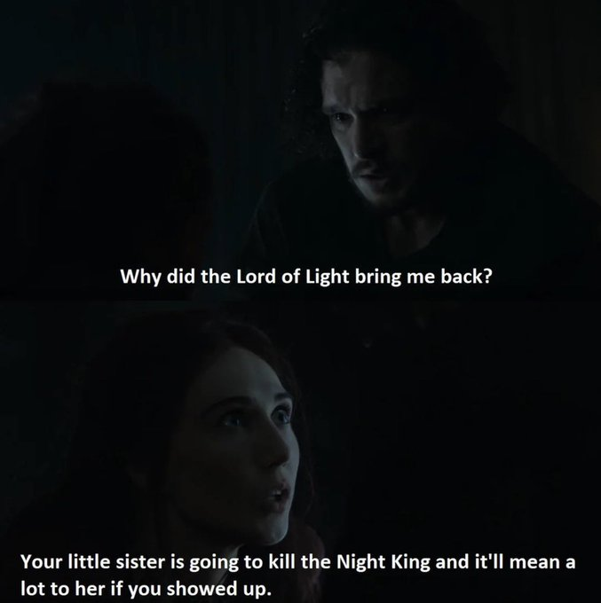 Why did the Lord of Light bring me back? Your little sister is going to kill the Night King and it'll mean a lot to her if you showed up.
