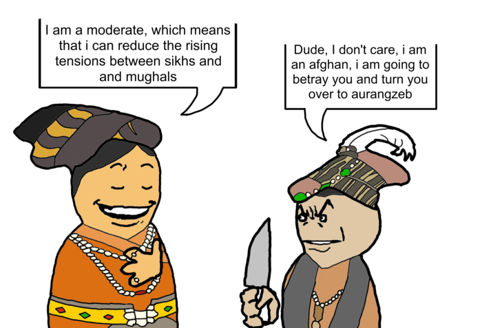 I am a moderate, which means that i can reduce the rising tensions between sikhs and and mughals Dude, I don't care, i am an afghan, i am going to betray you and turn you over to aurangzeb مالية