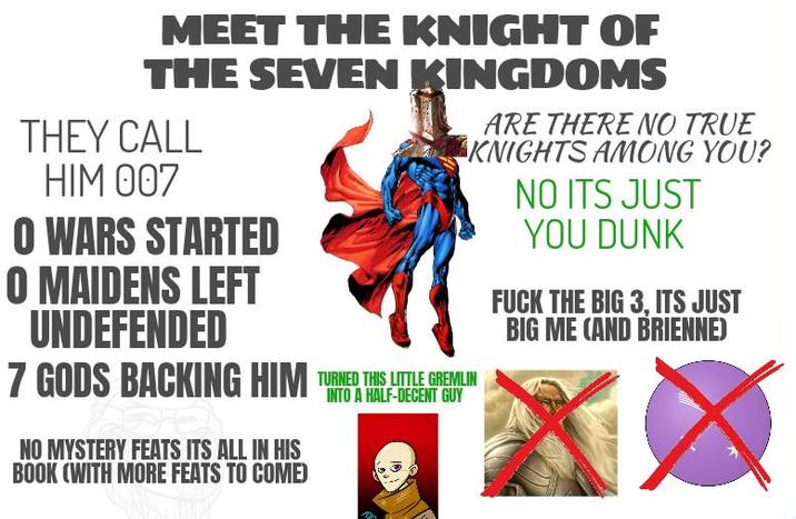 MEET THE KNIGHT OF THE SEVEN KINGDOMS THEY CALL HIM 007 O WARS STARTED O MAIDENS LEFT UNDEFENDED 7 GODS BACKING HIM TURNED THIS LITTLE GREMLIN NO MYSTERY FEATS ITS ALL IN HIS BOOK (WITH MORE FEATS TO COME) INTO A HALF-DECENT GUY ARE THERE NO TRUE KNIGHTS AMONG YOU? NO ITS JUST YOU DUNK F--- THE BIG 3, ITS JUST BIG ME (AND BRIENNE)