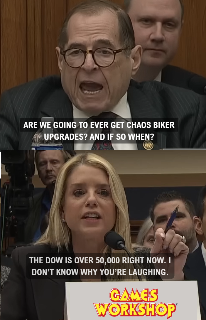 ARE WE GOING TO EVER GET CHAOS BIKER UPGRADES? AND IF SO WHEN? THE DOW IS OVER 50,000 RIGHT NOW. I DON'T KNOW WHY YOU'RE LAUGHING. GAMES WORKSHOP
