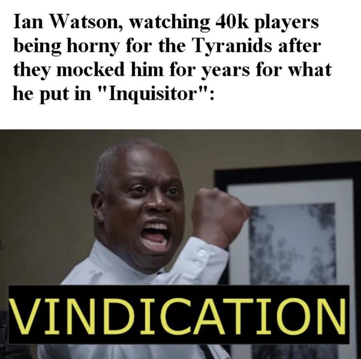 Ian Watson, watching 40k players being horny for the Tyranids after they mocked him for years for what he put in "Inquisitor": VINDICATION