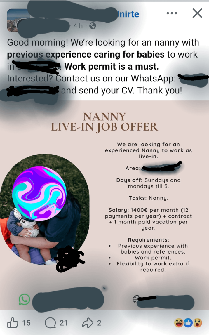 4h Unirte ✓ Good morning! We're looking for an nanny with previous experience caring for babies to work in Work permit is a must. Interested? Contact us on our WhatsApp: and send your CV. Thank you! NANNY LIVE-IN JOB OFFER S We are looking for an experienced Nanny to work as live-in. Area: Days off: Sundays and mondays till 3. Tasks: Nanny. Salary: 1400€ per month (12 payments per year) + contract +1 month paid vacation per year. Requirements: Previous experience with babies and references. Work permit. Flexibility to work extra if required. 15 15 Q21 D 2
