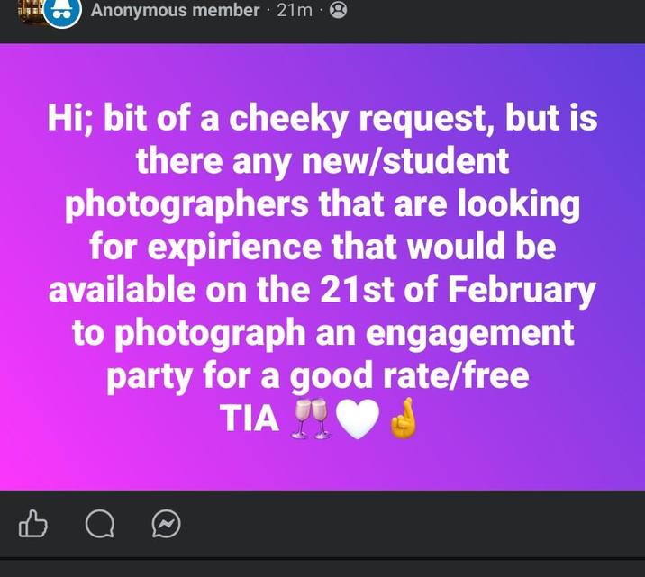 Anonymous member · 21m⚫ Hi; bit of a cheeky request, but is there any new/student photographers that are looking for expirience that would be available on the 21st of February to photograph an engagement party for a good rate/free TIA B о