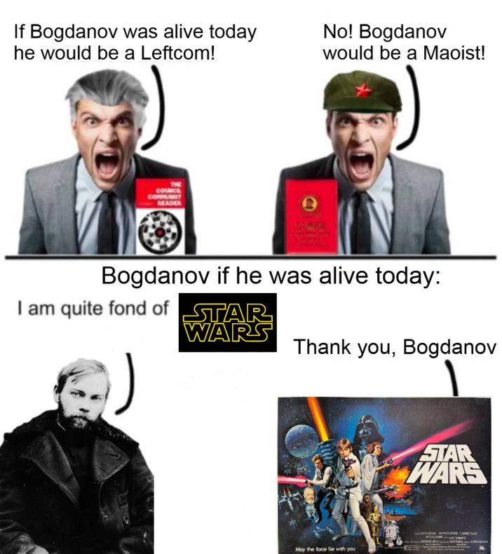 If Bogdanov was alive today he would be a Leftcom! No! Bogdanov would be a Maoist! THE COUNCE COMMUNIST READER Bogdanov if he was alive today: I am quite fond of STAR WARS Thank you, Bogdanov May the force be with you STAR WARS WHAM HARSONFORD CARRIERSHEY www.GEORGE LUCAS GENUIN