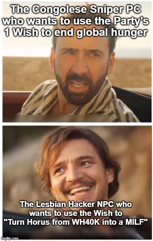 The Congolese Sniper PC who wants to use the Party's 1 Wish to end global hunger The Lesbian Hacker NPC who wants to use the Wish to "Turn Horus from WH40K into a MILF" imgflip.com