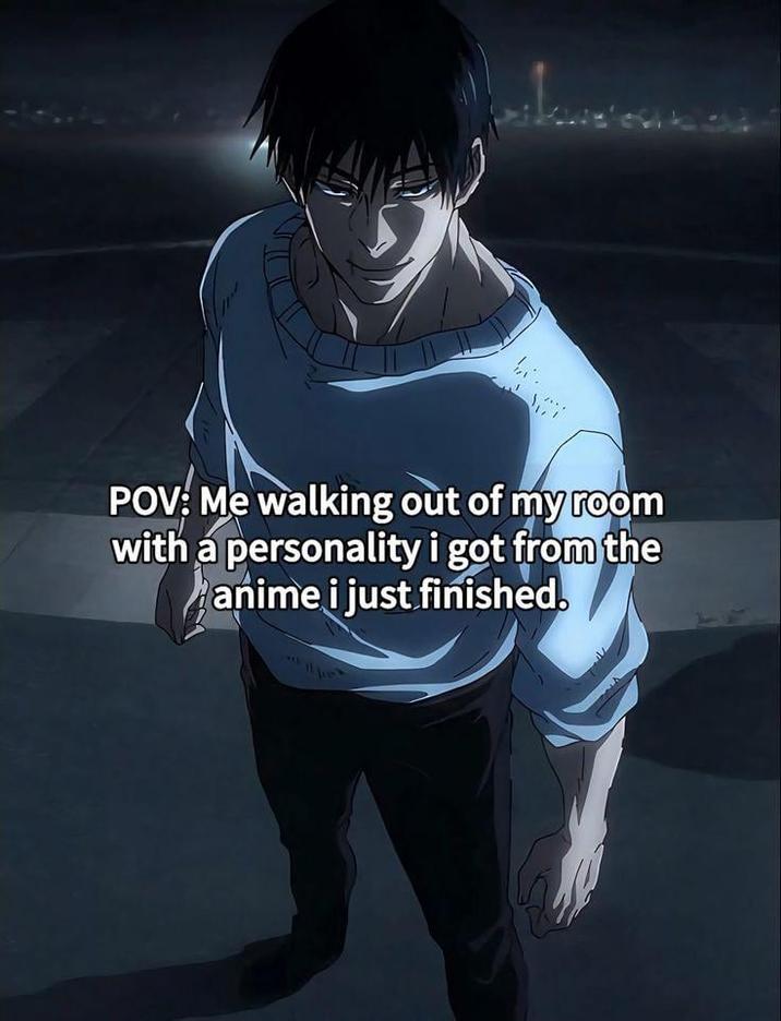 POV: Me walking out of my room with a personality i got from the anime i just finished.