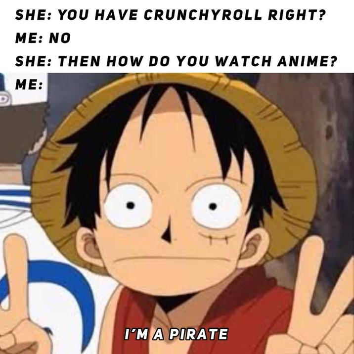 SHE: YOU HAVE CRUNCHYROLL RIGHT? ME: NO SHE: THEN HOW DO YOU WATCH ANIME? ME: I'M A PIRATE
