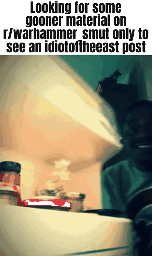 Looking for some gooner material on r/warhammer smut only to see an idiotoftheeast post