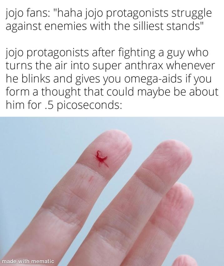 jojo fans: "haha jojo protagonists struggle against enemies with the silliest stands" jojo protagonists after fighting a guy who turns the air into super anthrax whenever he blinks and gives you omega-aids if you form a thought that could maybe be about him for .5 picoseconds: made with mematic
