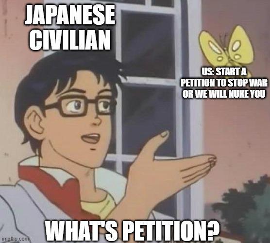 imgflip.com JAPANESE CIVILIAN US: START A PETITION TO STOP WAR OR WE WILL NUKE YOU WHAT'S PETITION?