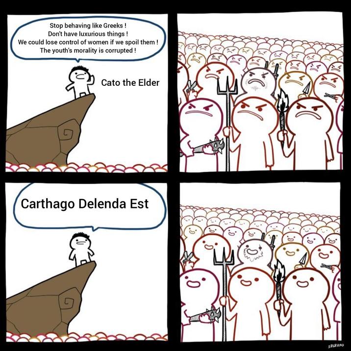 Stop behaving like Greeks! Don't have luxurious things! We could lose control of women if we spoil them! The youth's morality is corrupted! Cato the Elder Carthago Delenda Est SRGRAFO