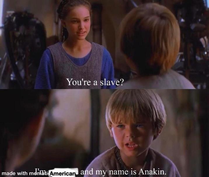 You're a slave? made with mentati American and my name is Anakin.