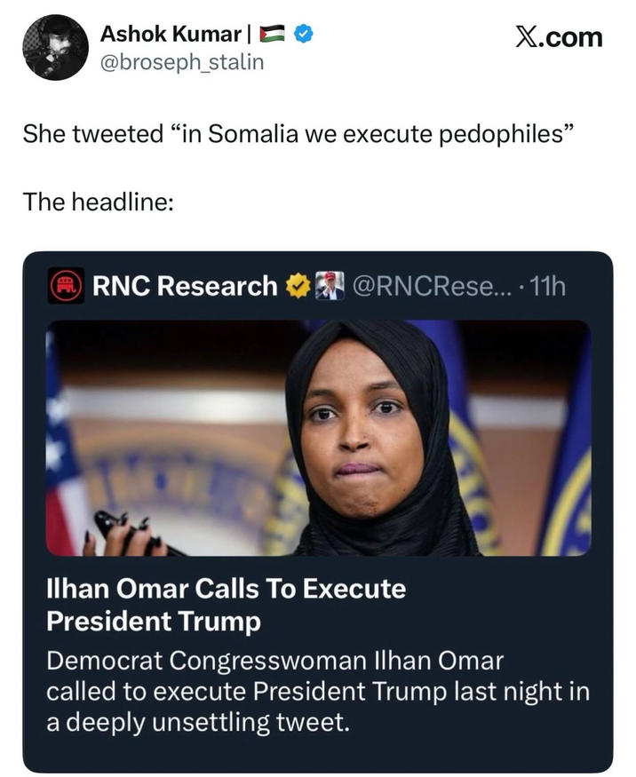 Ashok Kumar | @broseph_stalin X.com She tweeted "in Somalia we execute pedophiles" The headline: RNC Research @RNCRese.... 11h Ilhan Omar Calls To Execute President Trump Democrat Congresswoman Ilhan Omar called to execute President Trump last night in a deeply unsettling tweet.