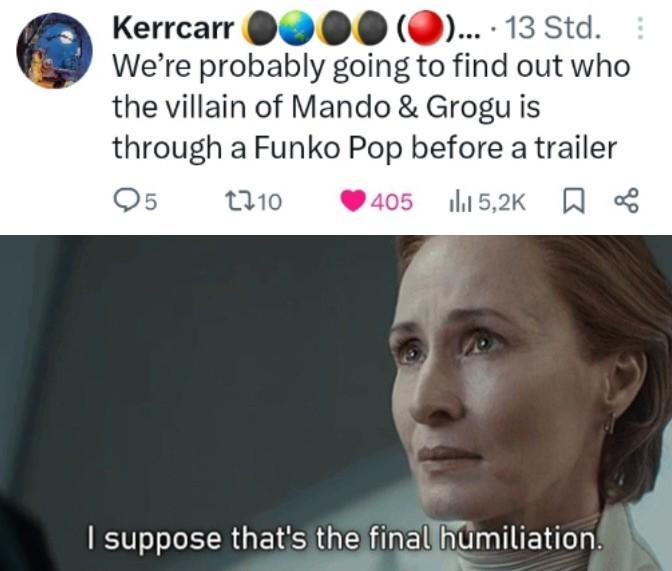 Kerrcarr ().... 13 Std. E We're probably going to find out who the villain of Mando & Grogu is through a Funko Pop before a trailer Q5 1710 405 5,2K L I suppose that's the final humiliation.