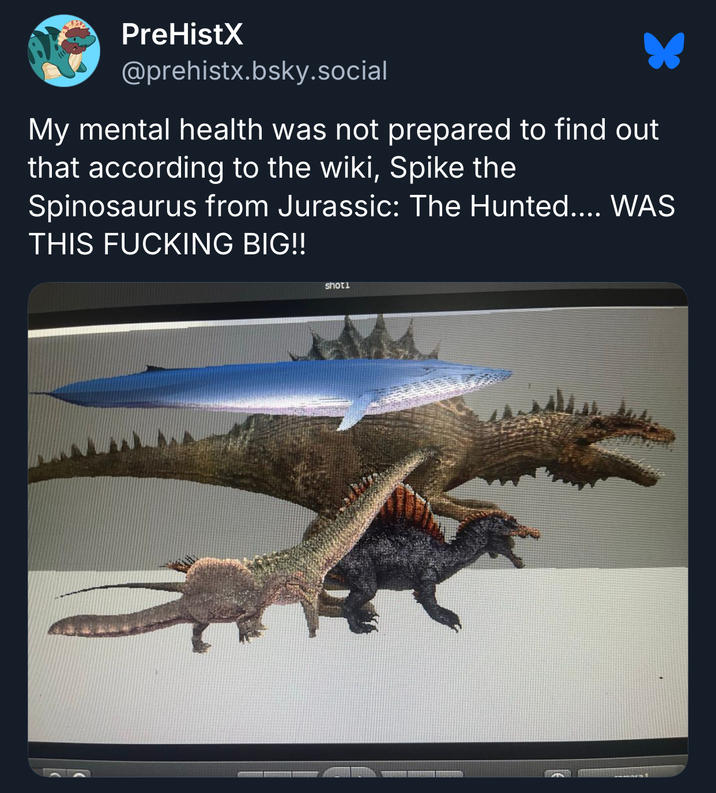 PreHistX @prehistx.bsky.social My mental health was not prepared to find out that according to the wiki, Spike the Spinosaurus from Jurassic: The Hunted.... WAS THIS F------ BIG!! shotl