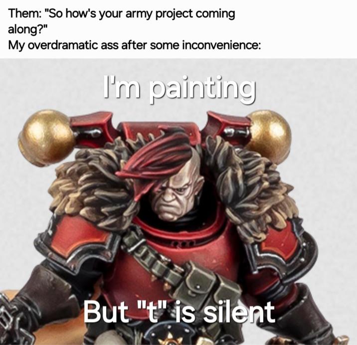 Them: "So how's your army project coming along?" My overdramatic ass after some inconvenience: I'm painting But "t" is silent