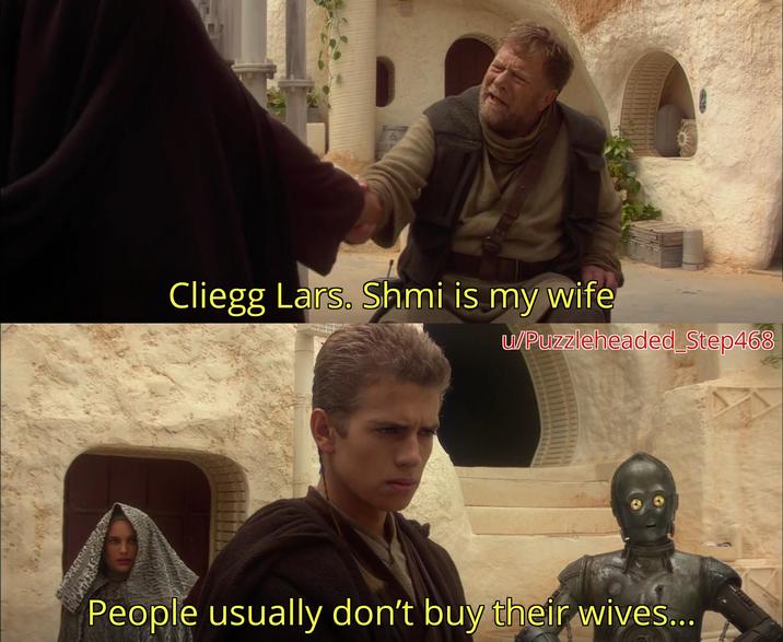 u/Puzzleheaded Step468 Cliegg Lars. Shmi is my wife mmm People usually don't buy their wives... LELLES
