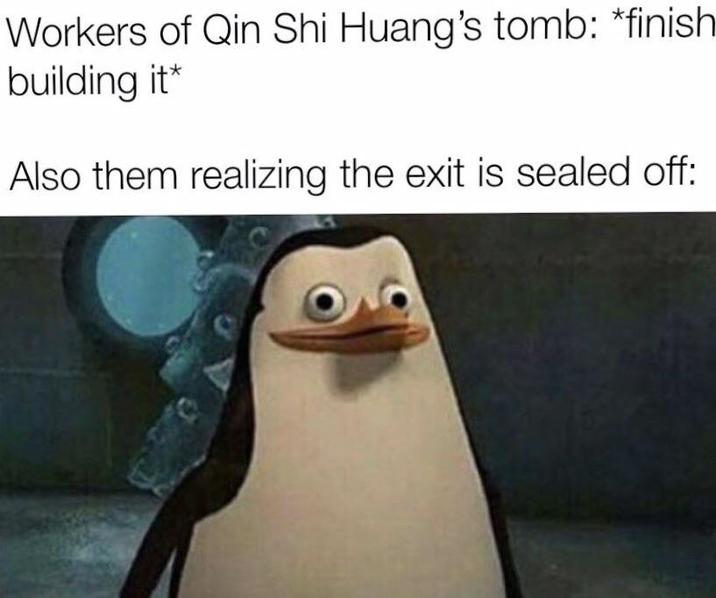 Workers of Qin Shi Huang's tomb: *finish building it* Also them realizing the exit is sealed off: