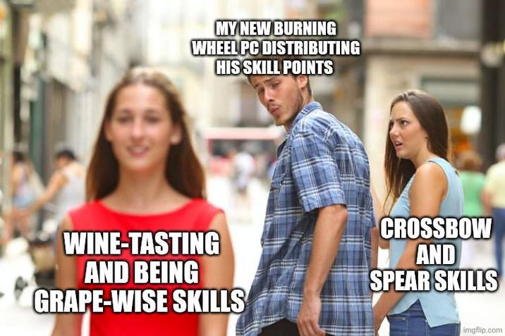 MY NEW BURNING WHEEL PC DISTRIBUTING HIS SKILL POINTS WINE-TASTING AND BEING GRAPE-WISE SKILLS CROSSBOW AND SPEAR SKILLS imgflip.com