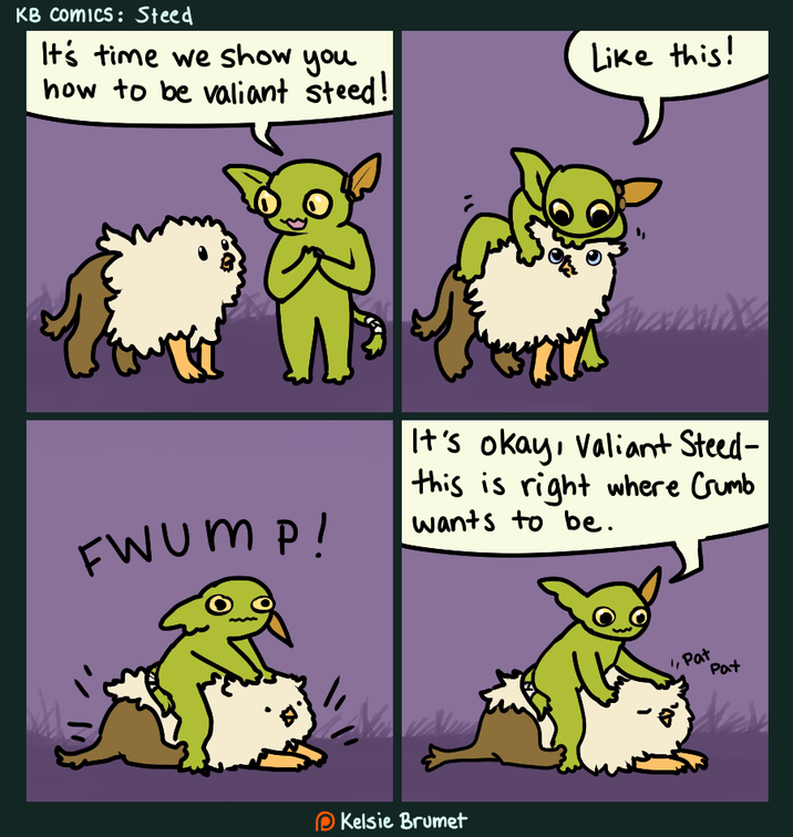 KB Comics: Steed It's time we show you how to be valiant steed! FWUMP! Like this! It's okay, Valiant Steed- this is right where Crumb wants to be. Kelsie Brumet Pat Pat