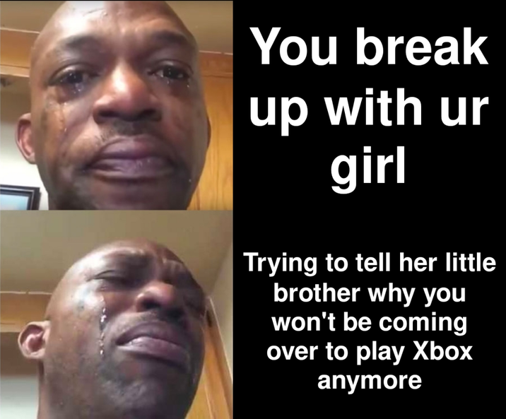 e You break up with ur girl Trying to tell her little brother why you won't be coming over to play Xbox anymore