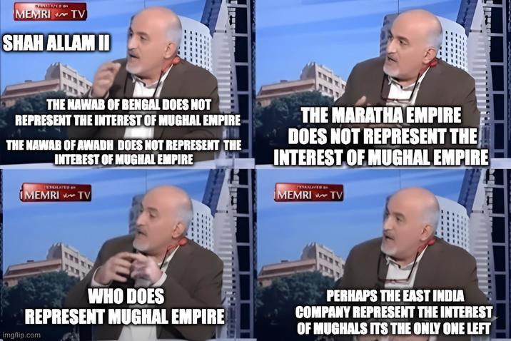 PALUPSID MEMRI TV SHAH ALLAM II THE NAWAB OF BENGAL DOES NOT REPRESENT THE INTEREST OF MUGHAL EMPIRE THE NAWAB OF AWADH DOES NOT REPRESENT THE INTEREST OF MUGHAL EMPIRE DUDIES MEMRI TV THE MARATHA EMPIRE DOES NOT REPRESENT THE INTEREST OF MUGHAL EMPIRE EXANDITS3 MEMRI TV WHO DOES REPRESENT MUGHAL EMPIRE imgflip.com PERHAPS THE EAST INDIA COMPANY REPRESENT THE INTEREST OF MUGHALS ITS THE ONLY ONE LEFT