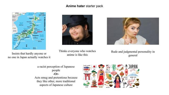 WorldAtlas.com Kyoto Tokyo Jaka Japan Yokohama Bocifc 300m Anime hater starter pack Insists that hardly anyone or no one in Japan actually watches it Thinks everyone who watches anime is like this a racist perception of Japanese people -Or- Acts smug and pretentious because they like other, more traditional aspects of Japanese culture Rude and judgmental personality in general JAPAN LANTERN MOUNT F
