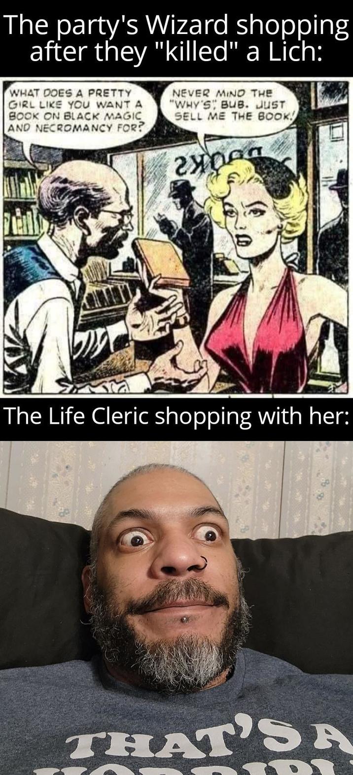 The party's Wizard shopping after they "killed" a Lich: WHAT DOES A PRETTY GIRL LIKE YOU WANT A BOOK ON BLACK MAGIC AND NECROMANCY FOR? NEVER MIND THE "WHY'S BUB. JUST SELL ME THE BOOK! The Life Cleric shopping with her: THAT'S A
