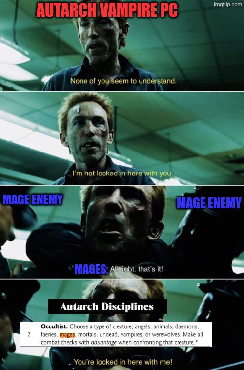 AUTARCH VAMPIRE PC MAGE ENEMY None of you seem to understand. I'm not locked in here with you. "MAGES: All right, that's it! imgflip.com MAGE ENEMY Autarch Disciplines Occultist. Choose a type of creature; angels, animals, daemons. 7 faeries, mages, mortals, undead, vampires, or werewolves. Make all combat checks with advantage when confronting that creature.* You're locked in here with me!