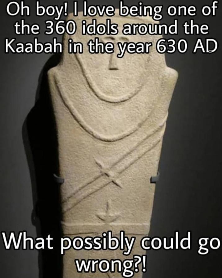 Oh boy! I love being one of the 360 idols around the Kaabah in the year 630 AD What possibly could go wrong?!