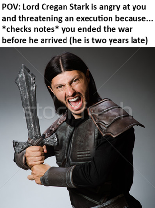 POV: Lord Cregan Stark is angry at you and threatening an execution because... *checks notes* you ended the war before he arrived (he is two years late) sto