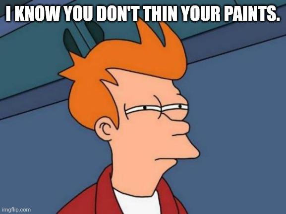 I KNOW YOU DON'T THIN YOUR PAINTS. imgflip.com