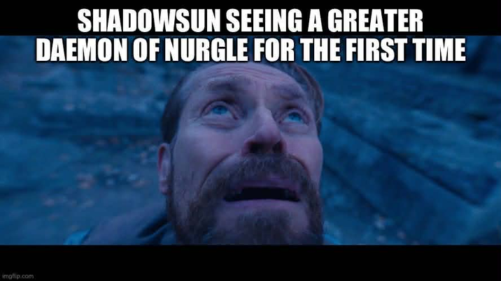 imgflip.com SHADOWSUN SEEING A GREATER DAEMON OF NURGLE FOR THE FIRST TIME