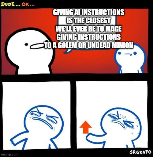 imgflip.com DUDE... OK... 份 GIVING AI INSTRUCTIONS IS THE CLOSEST WE'LL EVER BE TO MAGE GIVING INSTRUCTIONS TO A GOLEM OR UNDEAD MINION SRGRAFO