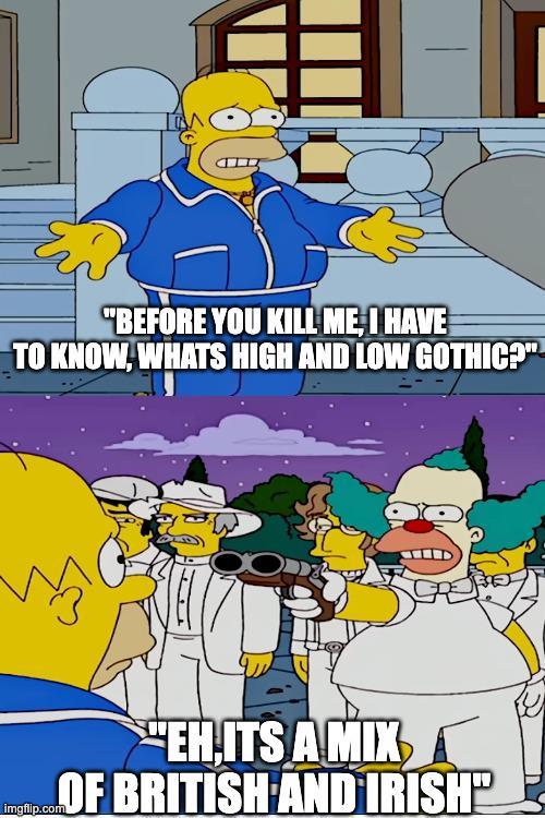 "BEFORE YOU KILL ME, I HAVE TO KNOW, WHATS HIGH AND LOW GOTHIC?" "EH.ITS A MIX A OF BRITISH AND IRISH