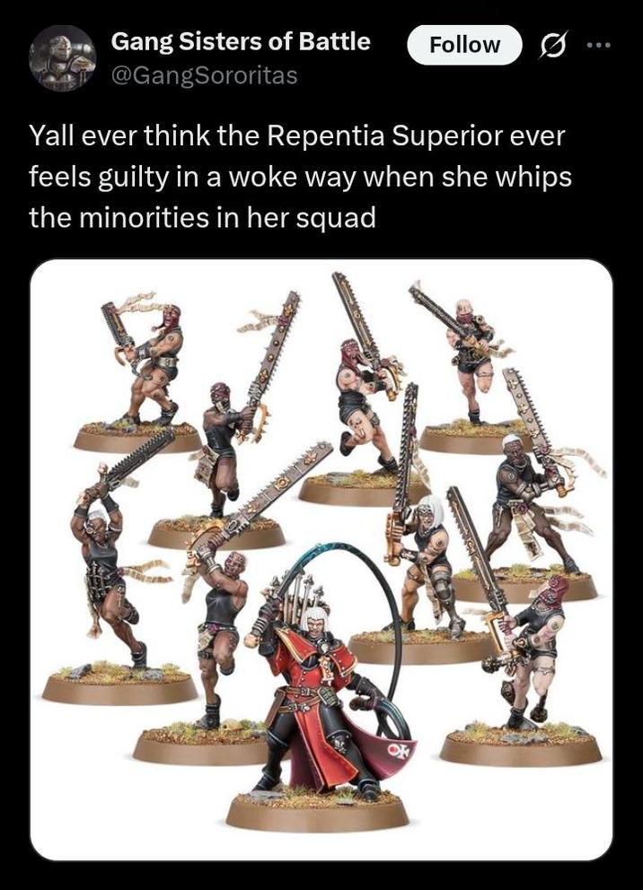 Gang Sisters of Battle Follow 0 @GangSororitas Yall ever think the Repentia Superior ever feels guilty in a woke way when she whips the minorities in her squad