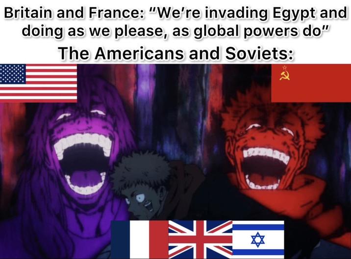 Britain and France: "We're invading Egypt and doing as we please, as global powers do" The Americans and Soviets: