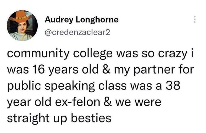 Audrey Longhorne @credenzaclear2 community college was so crazy i was 16 years old & my partner for public speaking class was a 38 year old ex-felon & we were straight up besties