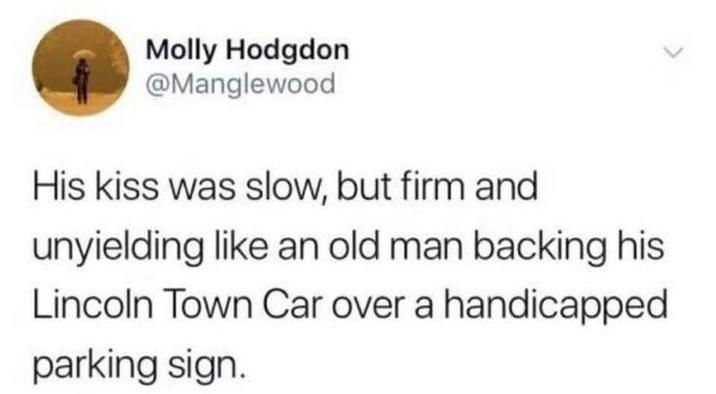 Molly Hodgdon @Manglewood His kiss was slow, but firm and unyielding like an old man backing his Lincoln Town Car over a handicapped parking sign.