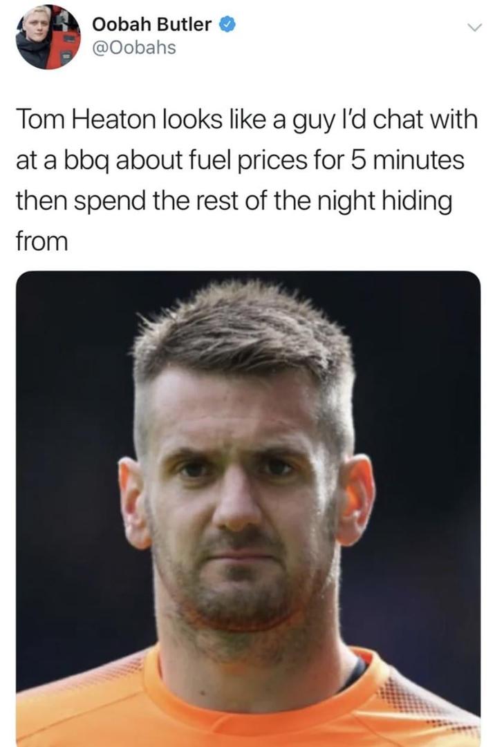 Oobah Butler @Oobahs Tom Heaton looks like a guy I'd chat with at a bbq about fuel prices for 5 minutes then spend the rest of the night hiding from