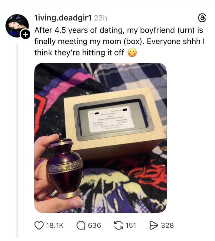 + 1iving.deadgir1 23h 6 After 4.5 years of dating, my boyfriend (urn) is finally meeting my mom (box). Everyone shhh I think they're hitting it off Sud A Date of Birth 18.1K 636 151 328