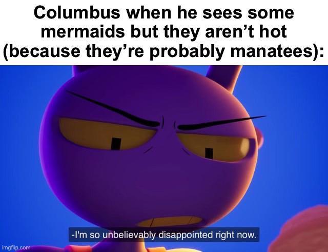 Columbus when he sees some mermaids but they aren't hot (because they're probably manatees): imgflip.com -I'm so unbelievably disappointed right now.