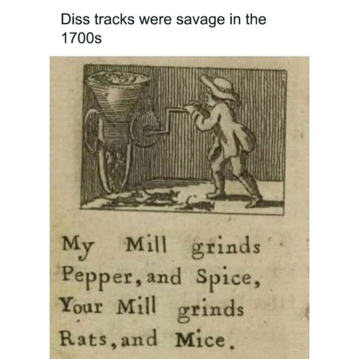 Diss tracks were savage in the 1700s My Mill grinds Pepper, and Spice, Your Mill grinds Rats, and Mice.