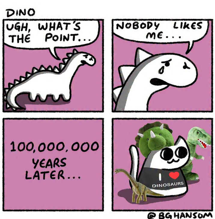 DINO UGH, WHAT'S NOBODY LIKES THE POINT... ME.. 100,000,000 YEARS LATER... DINOSAURS BG HANSOM