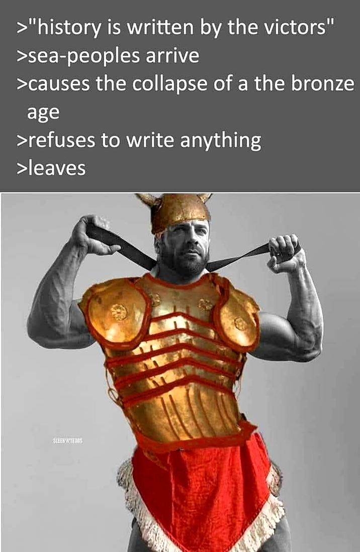 >"history is written by the victors" >sea-peoples arrive >causes the collapse of a the bronze age >refuses to write anything >leaves LEER WITERAS