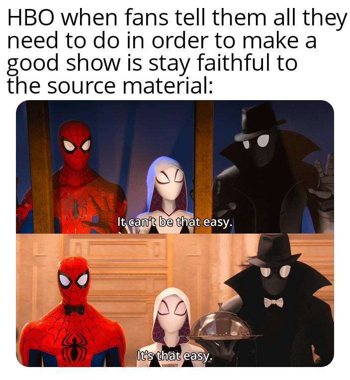 HBO when fans tell them all they need to do in order to make a good show is stay faithful to the source material: It can't be that easy. It's that easy.