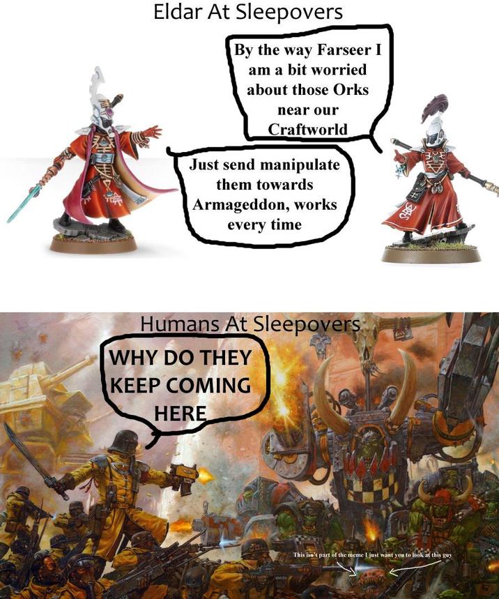 Eldar At Sleepovers By the way Farseer I am a bit worried about those Orks near our Craftworld Just send manipulate them towards Armageddon, works every time Humans At Sleepovers WHY DO THEY KEEP COMING HERE This isn't part of the meme I just want you to look at this guy